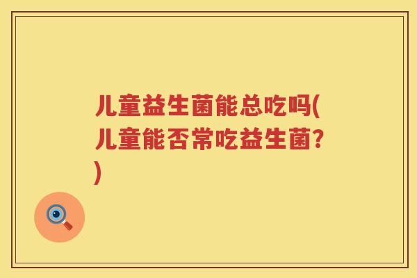 儿童益生菌能总吃吗(儿童能否常吃益生菌?) 儿童益生菌能总吃吗(儿童能否常吃益生菌?)