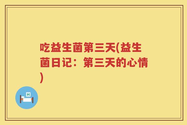 吃益生菌第三天(益生菌日记:第三天的心情) 吃益生菌第三天(益生菌日记:第三天的心情)