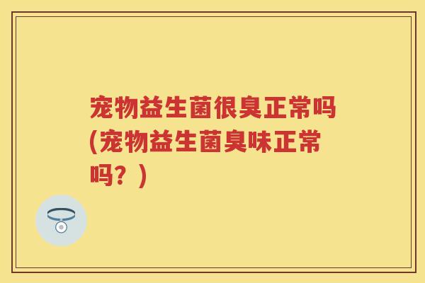 宠物益生菌很臭正常吗(宠物益生菌臭味正常吗?) 宠物益生菌很臭正常吗(宠物益生菌臭味正常吗?)
