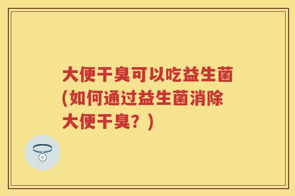 大便干臭可以吃益生菌(如何通过益生菌消除大便干臭？)