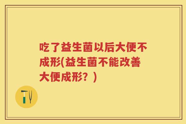 吃了益生菌以后大便不成形(益生菌不能改善大便成形？)