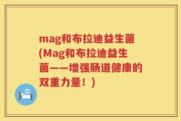 mag和布拉迪益生菌(Mag和布拉迪益生菌——增强肠道健康的双重力量!) mag和布拉迪益生菌(Mag和布拉迪益生菌——增强肠道健康的双重力量!)