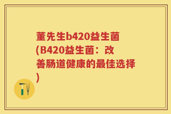 董先生b420益生菌(B420益生菌:改善肠道健康的佳选择) 董先生b420益生菌(B420益生菌:改善肠道健康的佳选择)