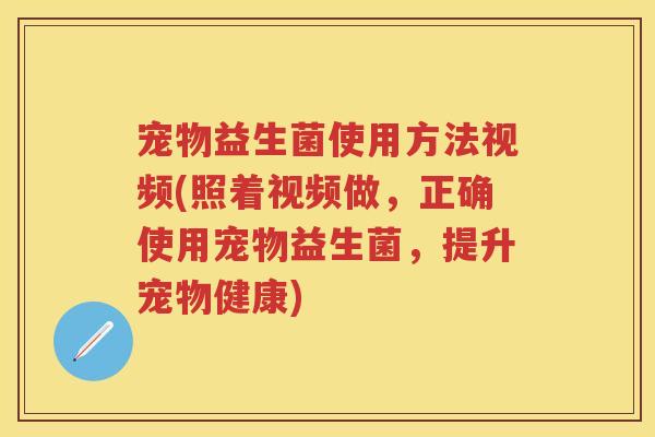 宠物益生菌使用方法视频(照着视频做,正确使用宠物益生菌,提升宠物健康) 宠物益生菌使用方法视频(照着视频做,正确使用宠物益生菌,提升宠物健康)