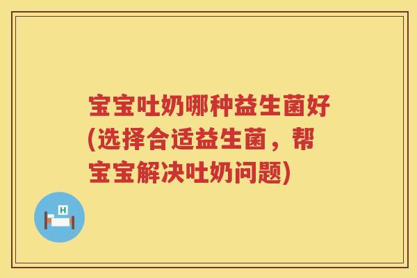 宝宝吐奶哪种益生菌好(选择合适益生菌，帮宝宝解决吐奶问题)