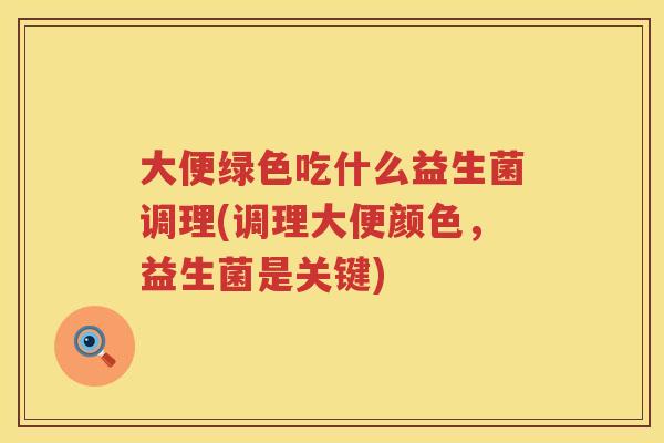 大便绿色吃什么益生菌调理(调理大便颜色,益生菌是关键) 大便绿色吃什么益生菌调理(调理大便颜色,益生菌是关键)