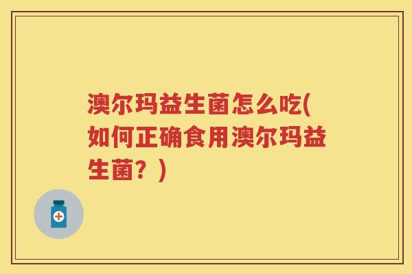 澳尔玛益生菌怎么吃(如何正确食用澳尔玛益生菌?) 澳尔玛益生菌怎么吃(如何正确食用澳尔玛益生菌?)