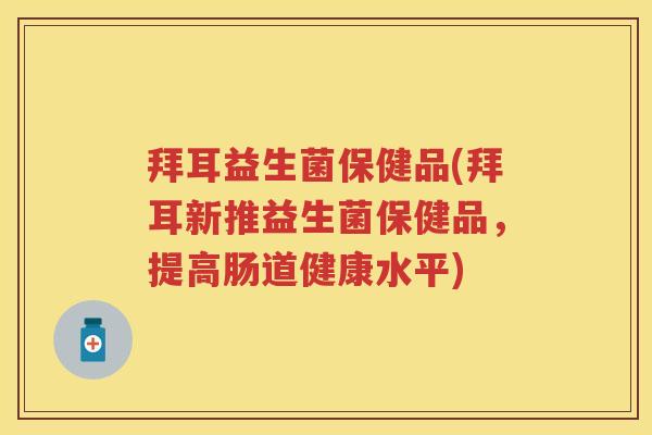 拜耳益生菌保健品(拜耳新推益生菌保健品,提高肠道健康水平) 拜耳益生菌保健品(拜耳新推益生菌保健品,提高肠道健康水平)