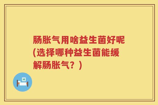 肠用啥益生菌好呢(选择哪种益生菌能缓解肠？)