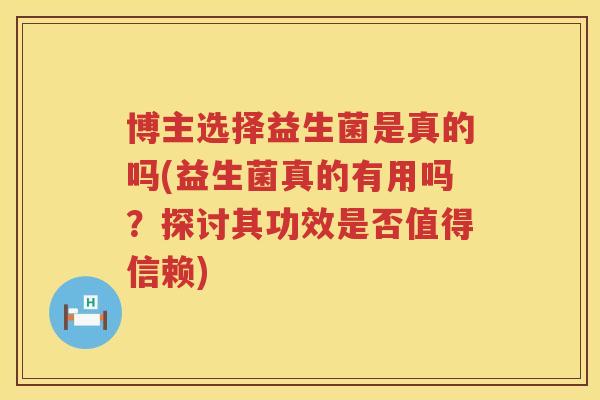 博主选择益生菌是真的吗(益生菌真的有用吗?探讨其功效是否值得信赖) 博主选择益生菌是真的吗(益生菌真的有用吗?探讨其功效是否值得信赖)