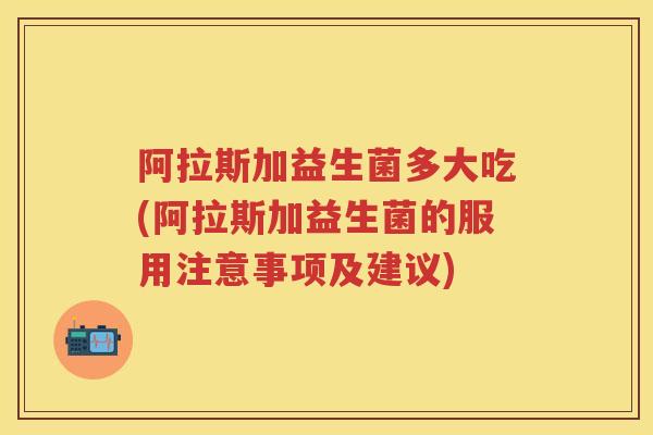 阿拉斯加益生菌多大吃(阿拉斯加益生菌的服用注意事项及建议) 阿拉斯加益生菌多大吃(阿拉斯加益生菌的服用注意事项及建议)