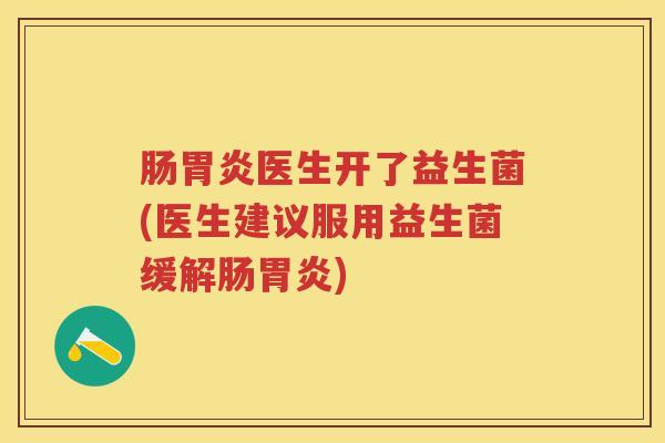 肠医生开了益生菌(医生建议服用益生菌缓解肠) 肠医生开了益生菌(医生建议服用益生菌缓解肠)
