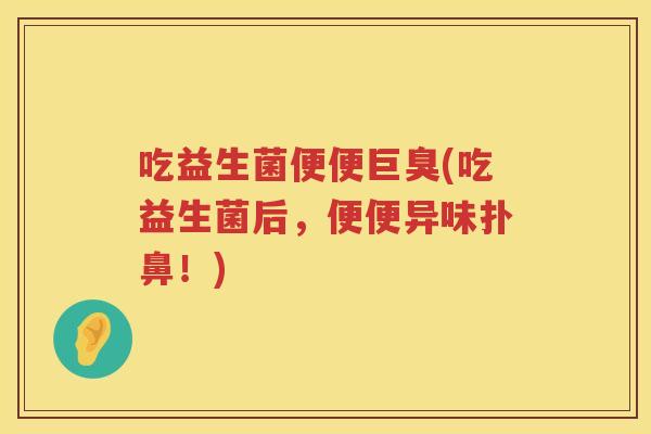 吃益生菌便便巨臭(吃益生菌后，便便异味扑鼻！)