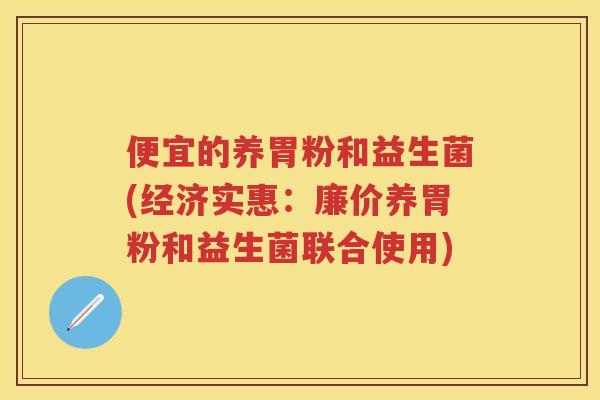 便宜的养胃粉和益生菌(经济实惠：廉价养胃粉和益生菌联合使用)