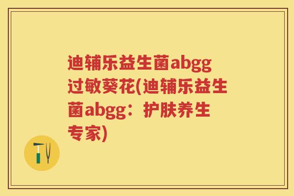 迪辅乐益生菌abgg葵花(迪辅乐益生菌abgg:护肤养生专家) 迪辅乐益生菌abgg葵花(迪辅乐益生菌abgg:护肤养生专家)