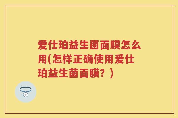 爱仕珀益生菌面膜怎么用(怎样正确使用爱仕珀益生菌面膜?) 爱仕珀益生菌面膜怎么用(怎样正确使用爱仕珀益生菌面膜?)