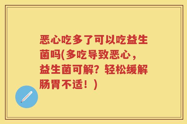 恶心吃多了可以吃益生菌吗(多吃导致恶心,益生菌可解?轻松缓解肠胃不适!) 恶心吃多了可以吃益生菌吗(多吃导致恶心,益生菌可解?轻松缓解肠胃不适!)