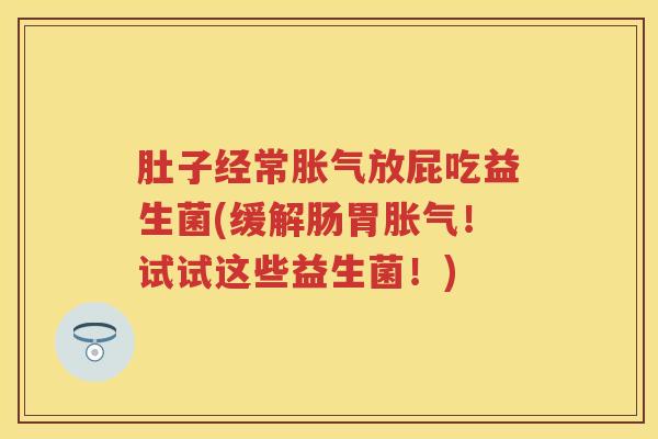 肚子经常放屁吃益生菌(缓解肠胃!试试这些益生菌!) 肚子经常放屁吃益生菌(缓解肠胃!试试这些益生菌!)