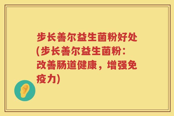 步长善尔益生菌粉好处(步长善尔益生菌粉:改善肠道健康,增强力) 步长善尔益生菌粉好处(步长善尔益生菌粉:改善肠道健康,增强力)