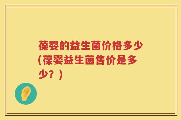 葆婴的益生菌价格多少(葆婴益生菌售价是多少?) 葆婴的益生菌价格多少(葆婴益生菌售价是多少?)