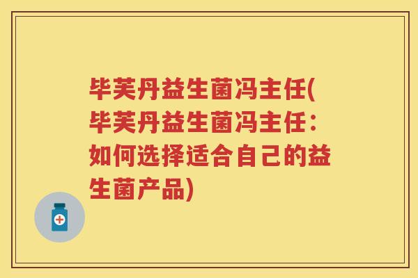 毕芙丹益生菌冯主任(毕芙丹益生菌冯主任:如何选择适合自己的益生菌产品) 毕芙丹益生菌冯主任(毕芙丹益生菌冯主任:如何选择适合自己的益生菌产品)