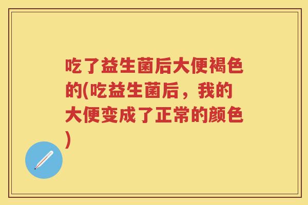 吃了益生菌后大便褐色的(吃益生菌后,我的大便变成了正常的颜色) 吃了益生菌后大便褐色的(吃益生菌后,我的大便变成了正常的颜色)