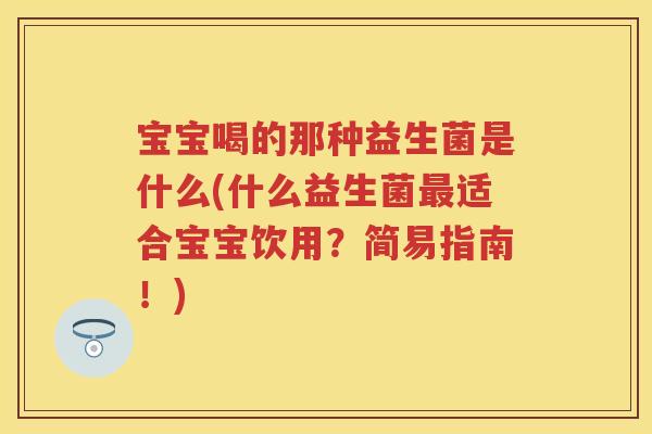 宝宝喝的那种益生菌是什么(什么益生菌适合宝宝饮用?简易指南!) 宝宝喝的那种益生菌是什么(什么益生菌适合宝宝饮用?简易指南!)