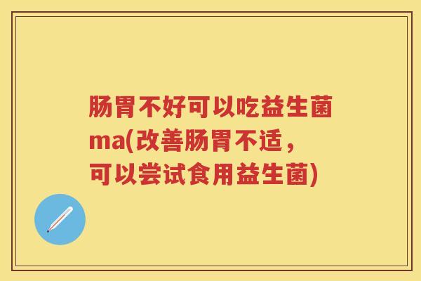肠胃不好可以吃益生菌ma(改善肠胃不适,可以尝试食用益生菌) 肠胃不好可以吃益生菌ma(改善肠胃不适,可以尝试食用益生菌)