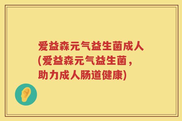 爱益森元气益生菌成人(爱益森元气益生菌,助力成人肠道健康) 爱益森元气益生菌成人(爱益森元气益生菌,助力成人肠道健康)
