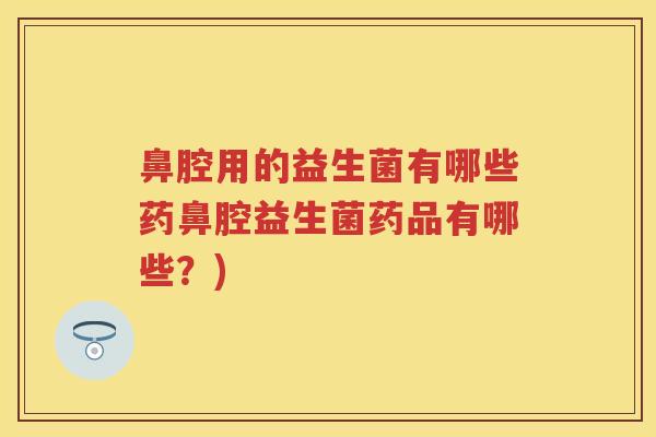 鼻腔用的益生菌有哪些药鼻腔益生菌药品有哪些？)