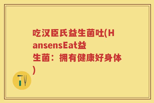 吃汉臣氏益生菌吐(HansensEat益生菌：拥有健康好身体)