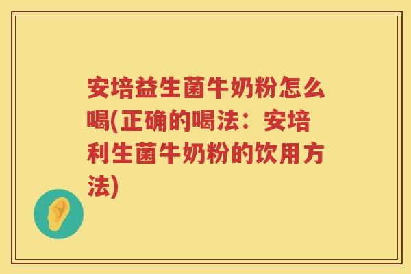 安培益生菌牛奶粉怎么喝(正确的喝法:安培利生菌牛奶粉的饮用方法) 安培益生菌牛奶粉怎么喝(正确的喝法:安培利生菌牛奶粉的饮用方法)