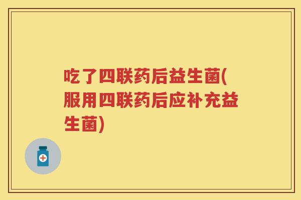 吃了四联药后益生菌(服用四联药后应补充益生菌) 吃了四联药后益生菌(服用四联药后应补充益生菌)