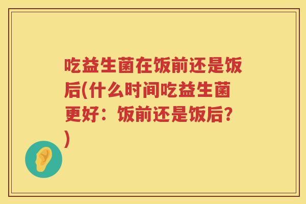 吃益生菌在饭前还是饭后(什么时间吃益生菌更好：饭前还是饭后？)