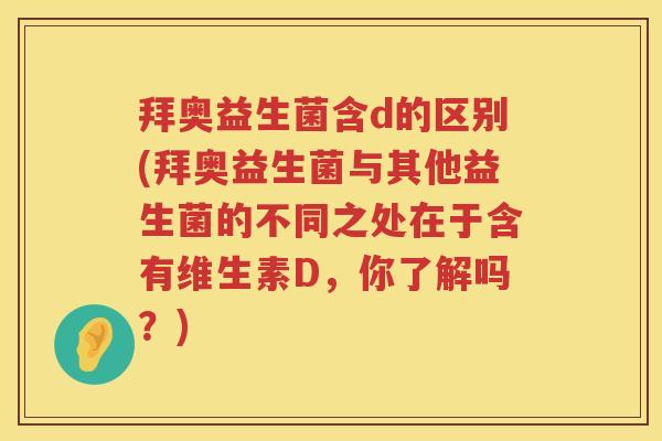 拜奥益生菌含d的区别(拜奥益生菌与其他益生菌的不同之处在于含有维生素D,你了解吗?) 拜奥益生菌含d的区别(拜奥益生菌与其他益生菌的不同之处在于含有维生素D,你了解吗?)