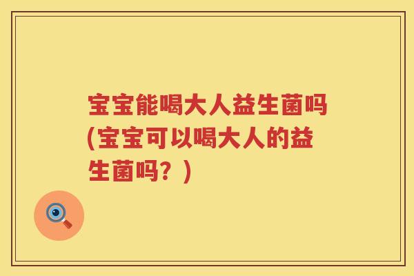 宝宝能喝大人益生菌吗(宝宝可以喝大人的益生菌吗?) 宝宝能喝大人益生菌吗(宝宝可以喝大人的益生菌吗?)