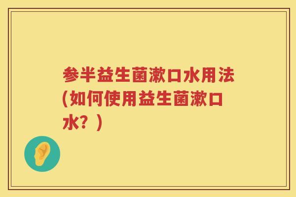 参半益生菌漱口水用法(如何使用益生菌漱口水?) 参半益生菌漱口水用法(如何使用益生菌漱口水?)