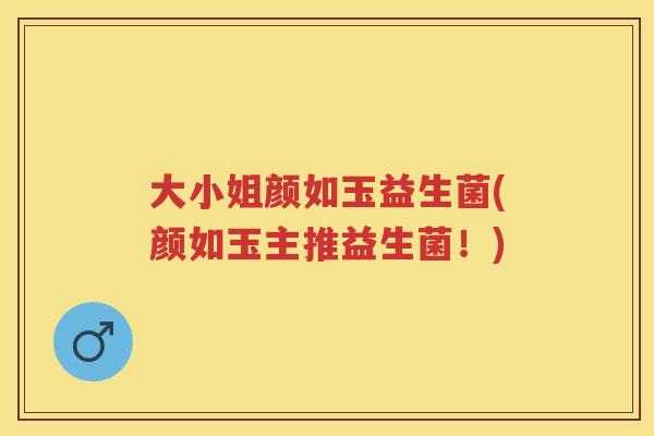 大小姐颜如玉益生菌(颜如玉主推益生菌!) 大小姐颜如玉益生菌(颜如玉主推益生菌!)