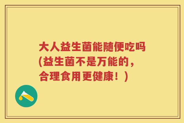 大人益生菌能随便吃吗(益生菌不是万能的，合理食用更健康！)