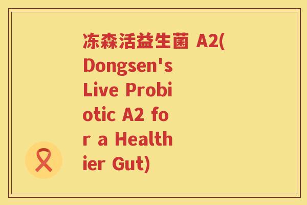 冻森活益生菌 A2(Dongsen's Live Probiotic A2 for a Healthier Gut)