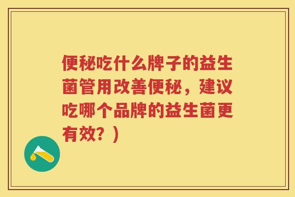 吃什么牌子的益生菌管用改善,建议吃哪个品牌的益生菌更有效?) 吃什么牌子的益生菌管用改善,建议吃哪个品牌的益生菌更有效?)
