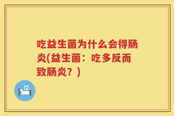 吃益生菌为什么会得(益生菌:吃多反而致?) 吃益生菌为什么会得(益生菌:吃多反而致?)