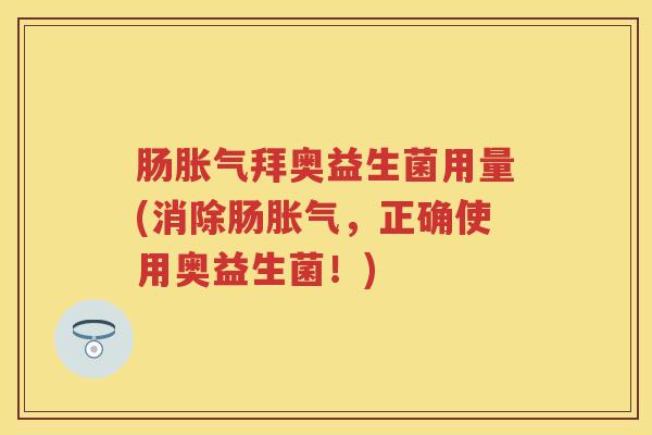 肠拜奥益生菌用量(消除肠，正确使用奥益生菌！)