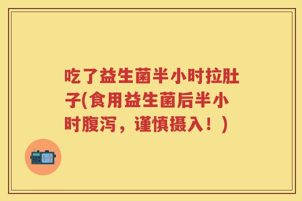 吃了益生菌半小时拉肚子(食用益生菌后半小时,谨慎摄入!) 吃了益生菌半小时拉肚子(食用益生菌后半小时,谨慎摄入!)