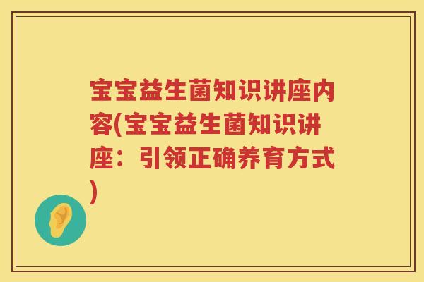 宝宝益生菌知识讲座内容(宝宝益生菌知识讲座:引领正确养育方式) 宝宝益生菌知识讲座内容(宝宝益生菌知识讲座:引领正确养育方式)