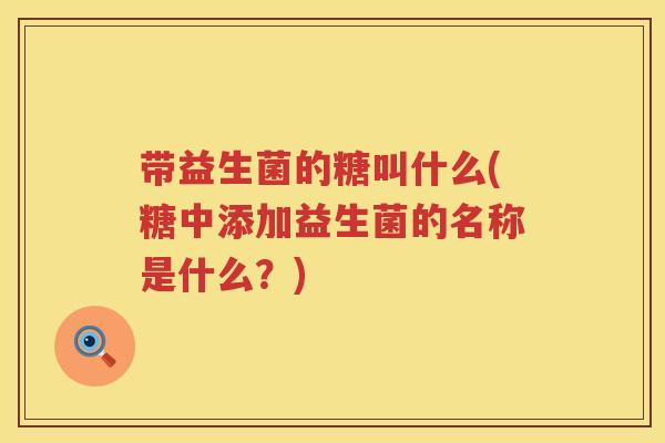 带益生菌的糖叫什么(糖中添加益生菌的名称是什么?) 带益生菌的糖叫什么(糖中添加益生菌的名称是什么?)