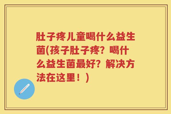 肚子疼儿童喝什么益生菌(孩子肚子疼?喝什么益生菌好?解决方法在这里!) 肚子疼儿童喝什么益生菌(孩子肚子疼?喝什么益生菌好?解决方法在这里!)