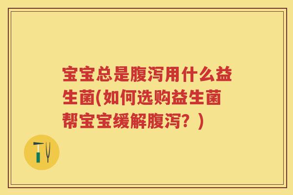 宝宝总是用什么益生菌(如何选购益生菌帮宝宝缓解?) 宝宝总是用什么益生菌(如何选购益生菌帮宝宝缓解?)