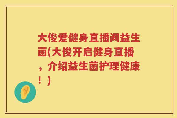 大俊爱健身直播间益生菌(大俊开启健身直播,介绍益生菌护理健康!) 大俊爱健身直播间益生菌(大俊开启健身直播,介绍益生菌护理健康!)