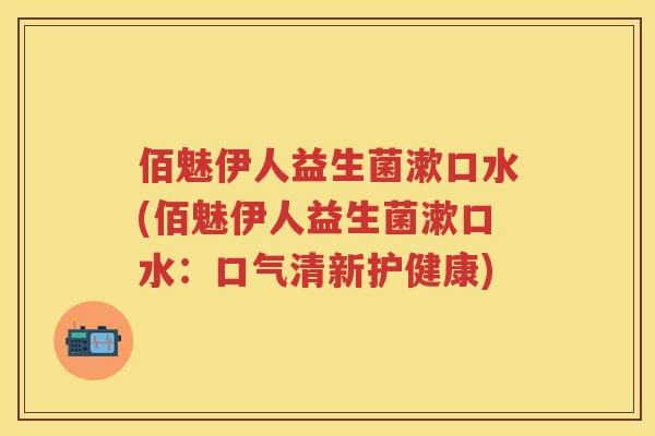 佰魅伊人益生菌漱口水(佰魅伊人益生菌漱口水:口气清新护健康) 佰魅伊人益生菌漱口水(佰魅伊人益生菌漱口水:口气清新护健康)